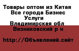 Товары оптом из Китая  - Все города Бизнес » Услуги   . Владимирская обл.,Вязниковский р-н